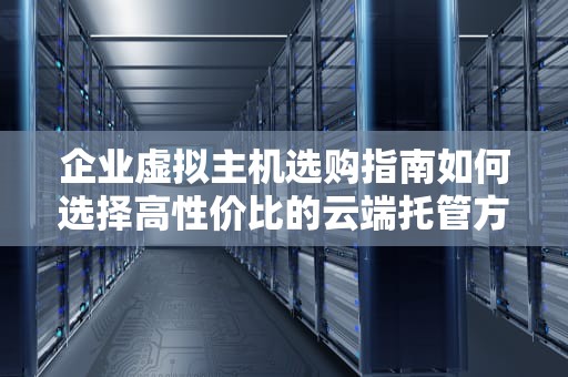 企业虚拟主机选购指南如何选择高性价比的云端托管方案？