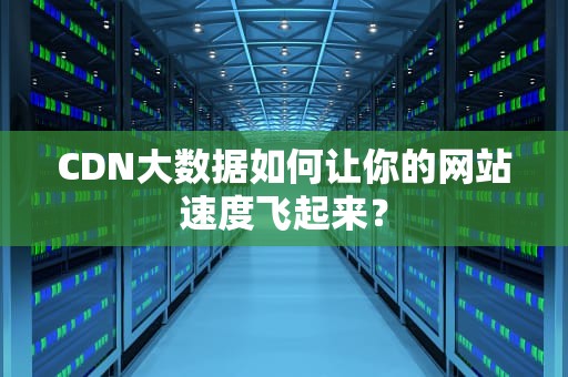 CDN大数据如何让你的网站速度飞起来？