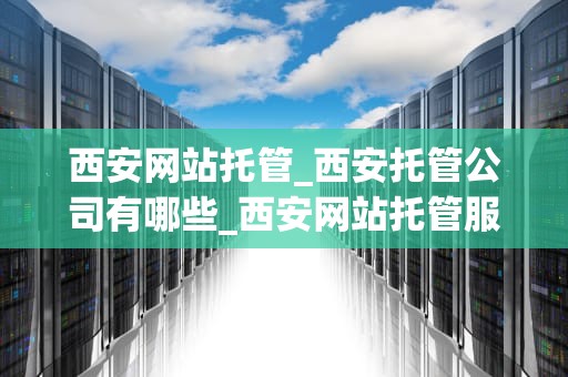 西安网站托管_西安托管公司有哪些_西安网站托管服务的优势与选择