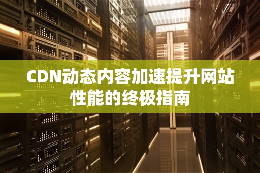 CDN动态内容加速提升网站性能的终极指南