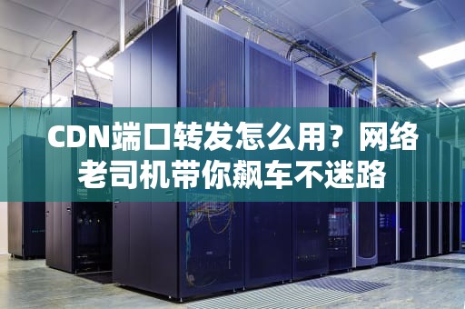 CDN端口转发怎么用？网络老司机带你飙车不迷路