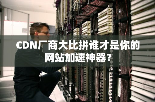 CDN厂商大比拼谁才是你的网站加速神器？