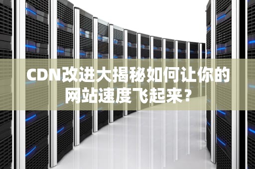 CDN改进大揭秘如何让你的网站速度飞起来？