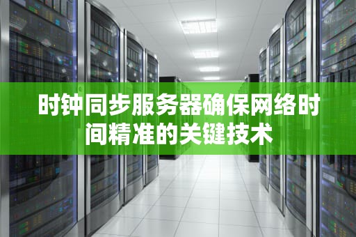 时钟同步服务器确保网络时间精准的关键技术