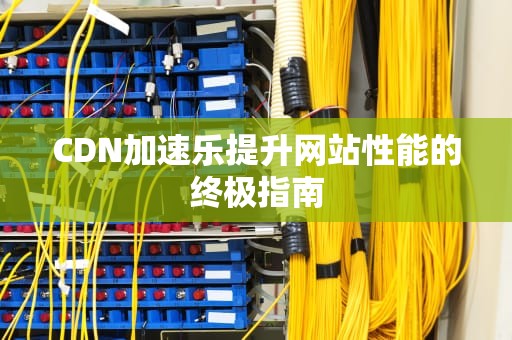 CDN加速乐提升网站性能的终极指南