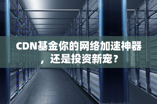 CDN基金你的网络加速神器，还是投资新宠？
