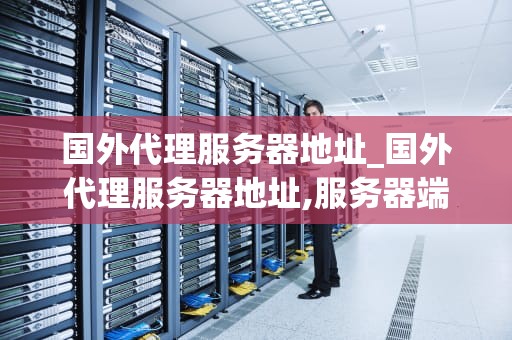 国外代理服务器地址_国外代理服务器地址,服务器端口,密码_国外代理服务器地址的探索与应用
