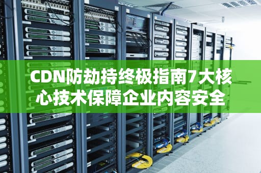 CDN防劫持终极指南7大核心技术保障企业内容安全