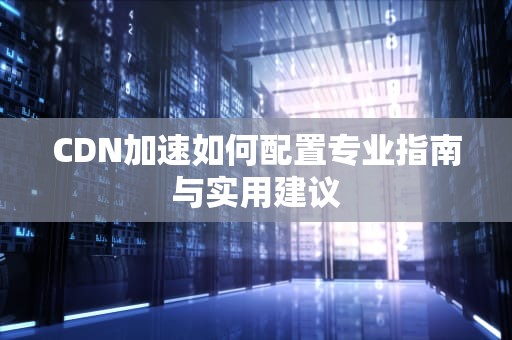 CDN加速如何配置专业指南与实用建议