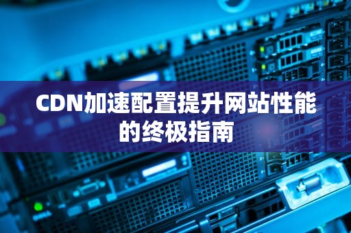 CDN加速配置提升网站性能的终极指南