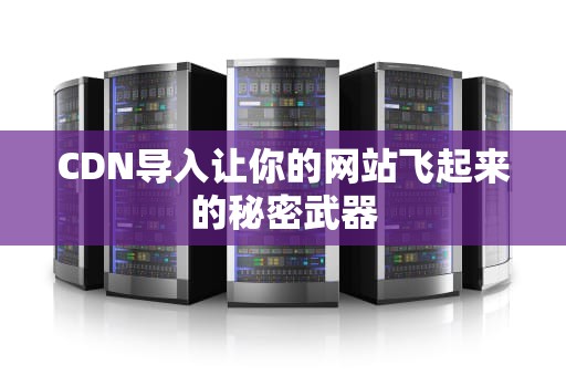 CDN导入让你的网站飞起来的秘密武器