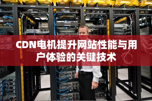 CDN电机提升网站性能与用户体验的关键技术