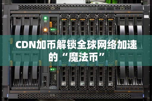 CDN加币解锁全球网络加速的“魔法币”