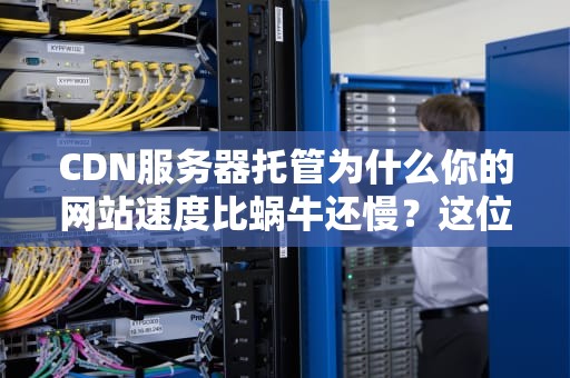 CDN服务器托管为什么你的网站速度比蜗牛还慢？这位工程师终于说了大实话！