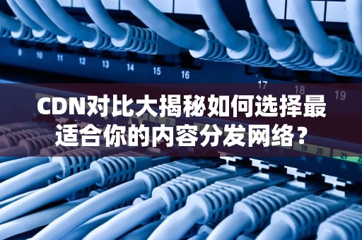 CDN对比大揭秘如何选择最适合你的内容分发网络？