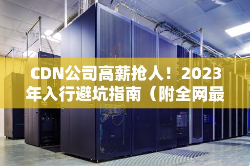 CDN公司高薪抢人！2023年入行避坑指南（附全网最新岗位拆解）