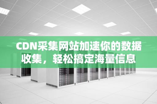 CDN采集网站加速你的数据收集，轻松搞定海量信息