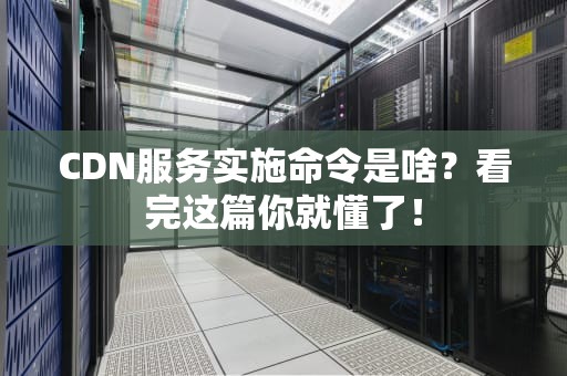 CDN服务实施命令是啥？看完这篇你就懂了！