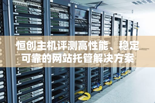 恒创主机评测高性能、稳定可靠的网站托管解决方案
