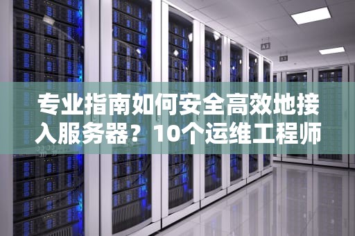 专业指南如何安全高效地接入服务器？10个运维工程师必备技巧
