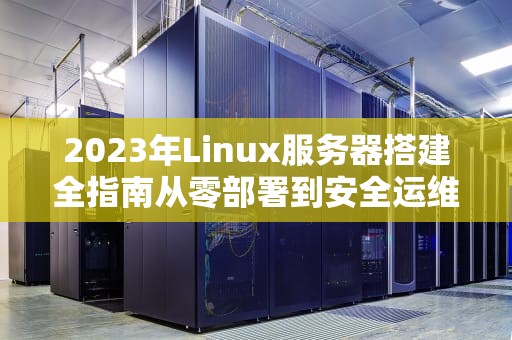2023年Linux服务器搭建全指南从零部署到安全运维实战