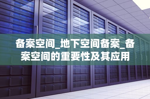 备案空间_地下空间备案_备案空间的重要性及其应用