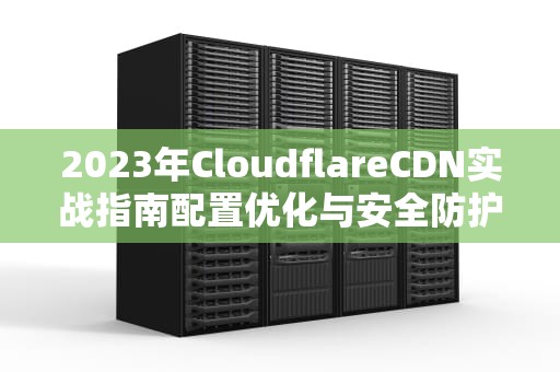 2023年CloudflareCDN实战指南配置优化与安全防护全解析