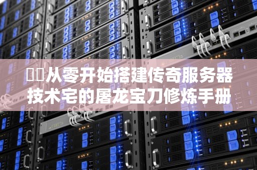 ⚔️从零开始搭建传奇服务器技术宅的屠龙宝刀修炼手册⚔️