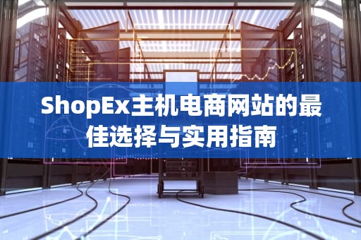ShopEx主机电商网站的最佳选择与实用指南