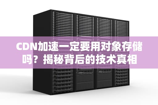CDN加速一定要用对象存储吗？揭秘背后的技术真相