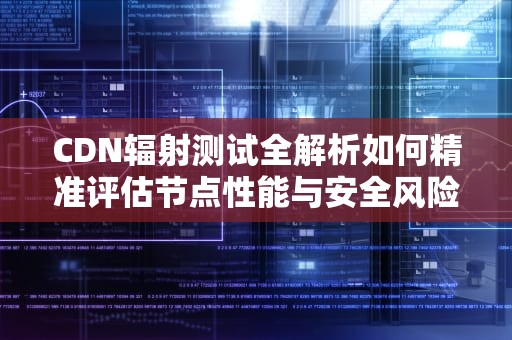 CDN辐射测试全解析如何精准评估节点性能与安全风险？