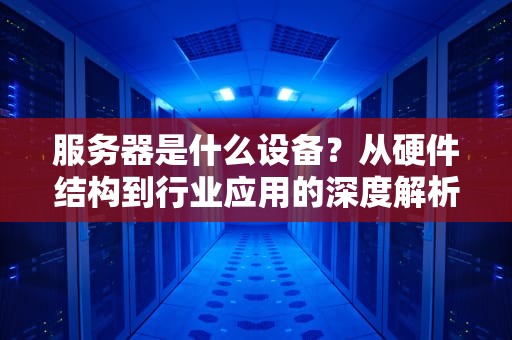 服务器是什么设备？从硬件结构到行业应用的深度解析