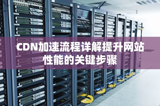 CDN加速流程详解提升网站性能的关键步骤