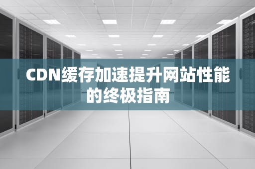 CDN缓存加速提升网站性能的终极指南