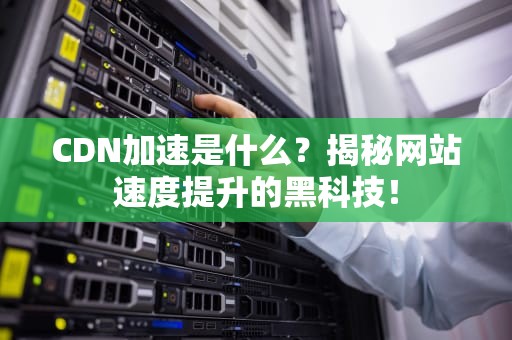 CDN加速是什么？揭秘网站速度提升的黑科技！