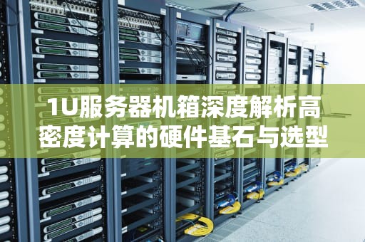 1U服务器机箱深度解析高密度计算的硬件基石与选型指南