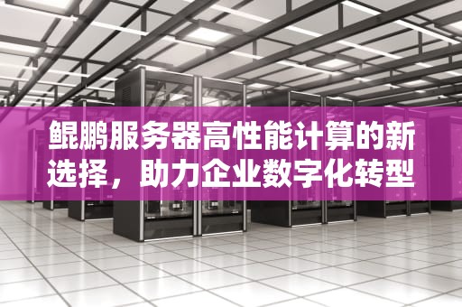 鲲鹏服务器高性能计算的新选择，助力企业数字化转型