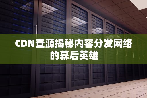 CDN查源揭秘内容分发网络的幕后英雄