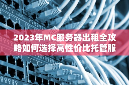 2023年MC服务器出租全攻略如何选择高性价比托管服务商