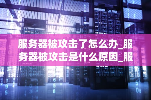 服务器被攻击了怎么办_服务器被攻击是什么原因_服务器被攻击了怎么办？