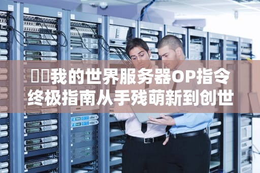 ⚡️我的世界服务器OP指令终极指南从手残萌新到创世神的20个骚操作⚡️
