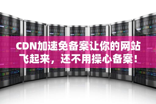 CDN加速免备案让你的网站飞起来，还不用操心备案！