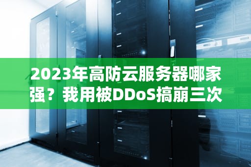 2023年高防云服务器哪家强？我用被DDoS搞崩三次的经验告诉你