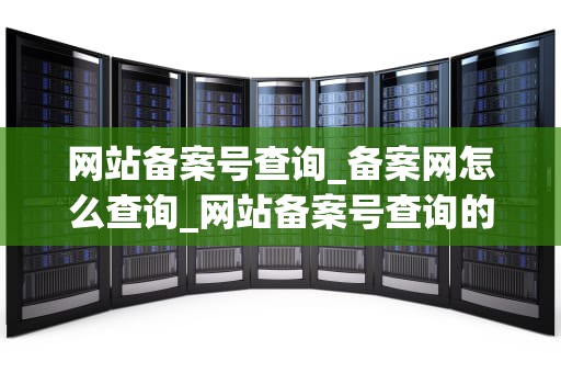 网站备案号查询_备案网怎么查询_网站备案号查询的全面解析