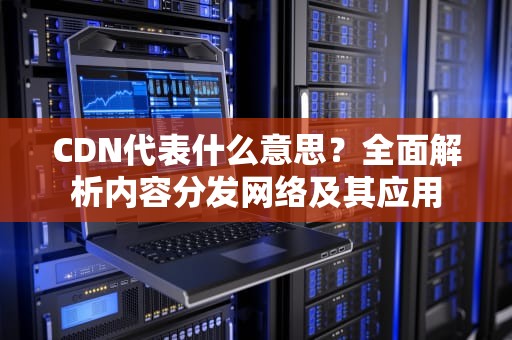 CDN代表什么意思？全面解析内容分发网络及其应用