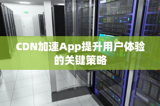 CDN加速App提升用户体验的关键策略
