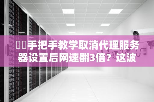 ✈️手把手教学取消代理服务器设置后网速翻3倍？这波操作你可能血赚不亏！✈️