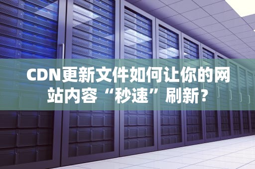 CDN更新文件如何让你的网站内容“秒速”刷新？