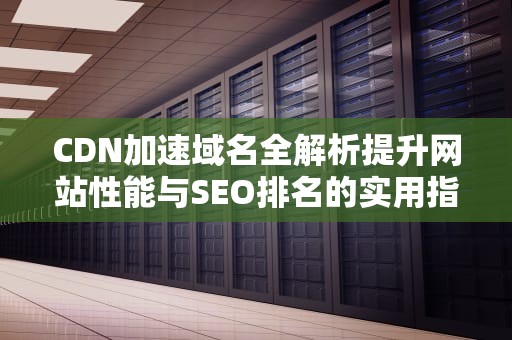 CDN加速域名全解析提升网站性能与SEO排名的实用指南