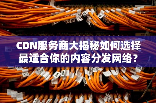 CDN服务商大揭秘如何选择最适合你的内容分发网络？